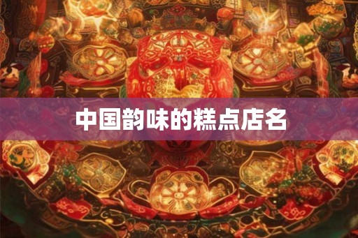 中国韵味的糕点店名 中国韵味的糕点店名