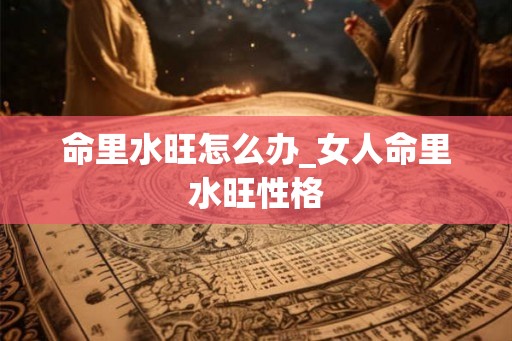 命里水旺怎么办_女人命里水旺性格