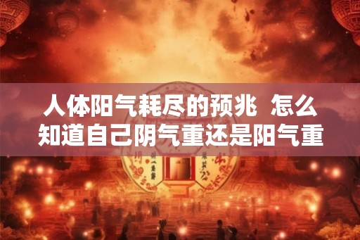 人体阳气耗尽的预兆 怎么知道自己阴气重还是阳气重 人体阳气耗尽的预兆 怎么知道自己阴气重还是阳气重