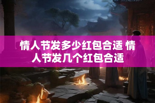情人节发多少红包合适 情人节发几个红包合适