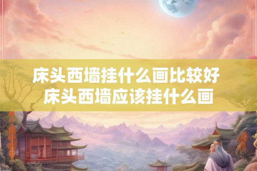 床头西墙挂什么画比较好 床头西墙应该挂什么画