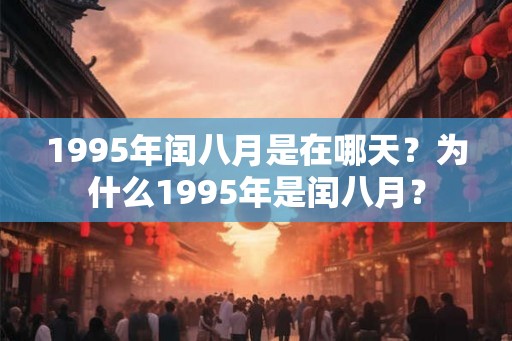 1995年闰八月是在哪天?为什么1995年是闰八月? 1995年闰八月是在哪天?为什么1995年是闰八月?