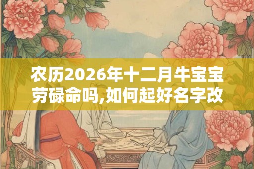 农历2026年十二月牛宝宝劳碌命吗,如何起好名字改变命运 农历2026年十二月牛宝宝劳碌命吗,如何起好名字改变命运