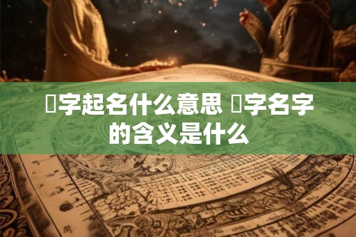 翾字起名什么意思 翾字名字的含义是什么