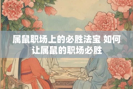 属鼠职场上的必胜法宝 如何让属鼠的职场必胜
