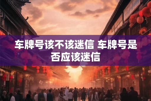 车牌号该不该迷信 车牌号是否应该迷信