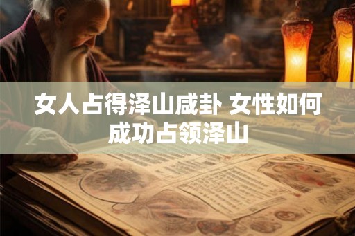 女人占得泽山咸卦 女性如何成功占领泽山