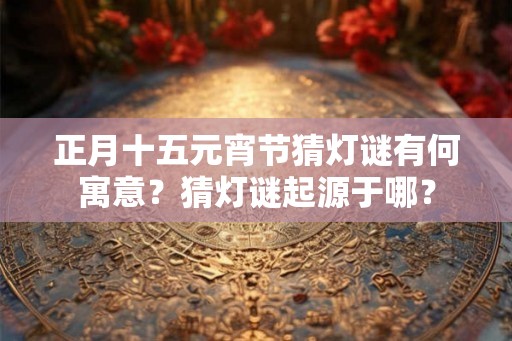正月十五元宵节猜灯谜有何寓意？猜灯谜起源于哪？