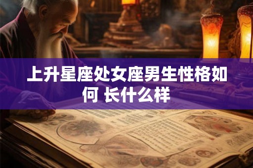 上升星座处女座男生性格如何 长什么样 上升星座处女座男生性格如何 长什么样