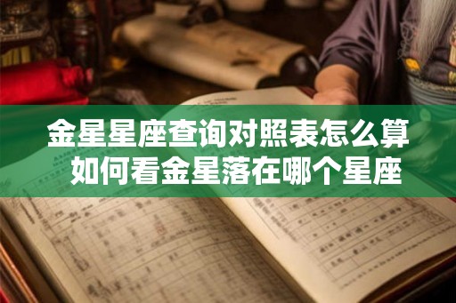金星星座查询对照表怎么算 如何看金星落在哪个星座 金星星座查询对照表怎么算 如何看金星落在哪个星座