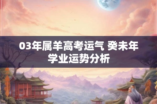 03年属羊高考运气 癸未年学业运势分析