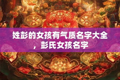 姓彭的女孩有气质名字大全，彭氏女孩名字