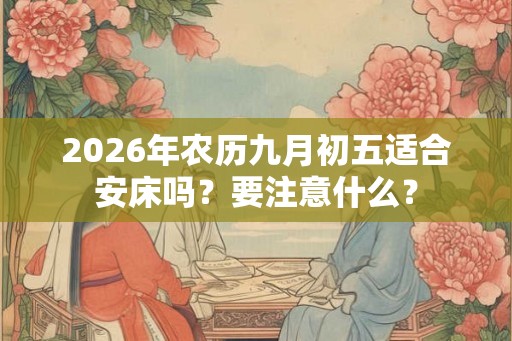 2026年农历九月初五适合安床吗？要注意什么？