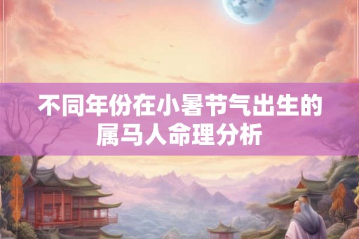不同年份在小暑节气出生的属马人命理分析 不同年份在小暑节气出生的属马人命理分析