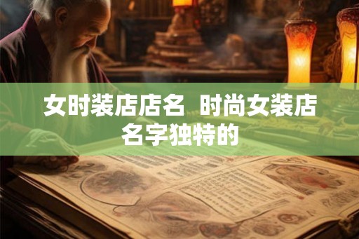 女时装店店名  时尚女装店名字独特的