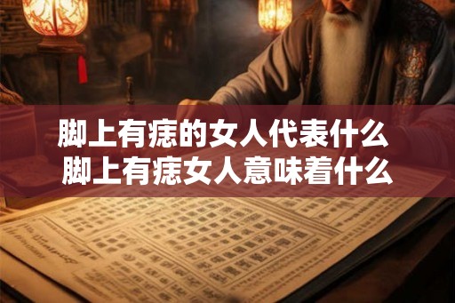 脚上有痣的女人代表什么 脚上有痣女人意味着什么