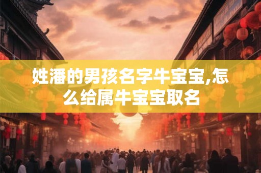 姓潘的男孩名字牛宝宝,怎么给属牛宝宝取名 姓潘的男孩名字牛宝宝,怎么给属牛宝宝取名