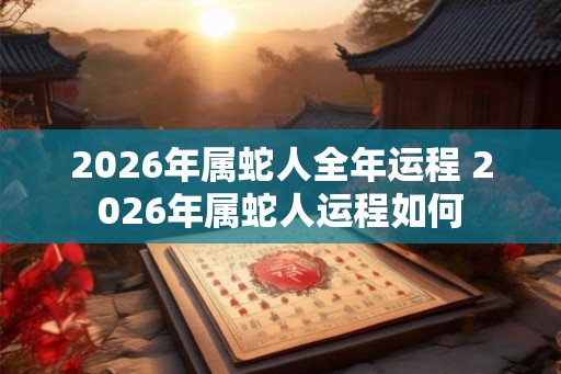 2026年属蛇人全年运程 2026年属蛇人运程如何