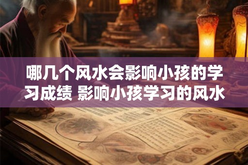 哪几个风水会影响小孩的学习成绩 影响小孩学习的风水有哪些
