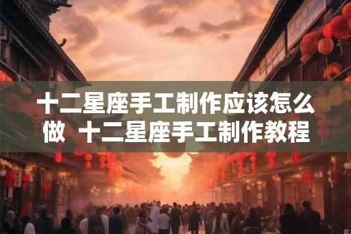 十二星座手工制作应该怎么做  十二星座手工制作教程