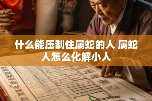 什么能压制住属蛇的人 属蛇人怎么化解小人