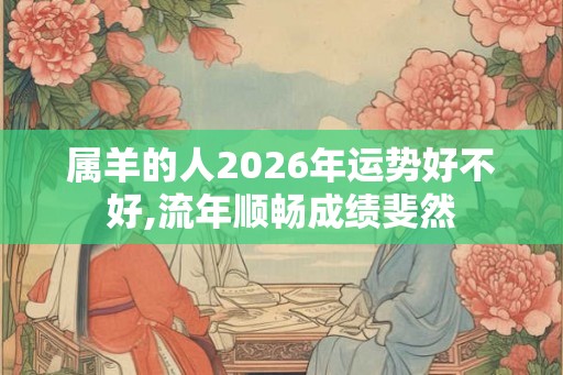 属羊的人2026年运势好不好,流年顺畅成绩斐然