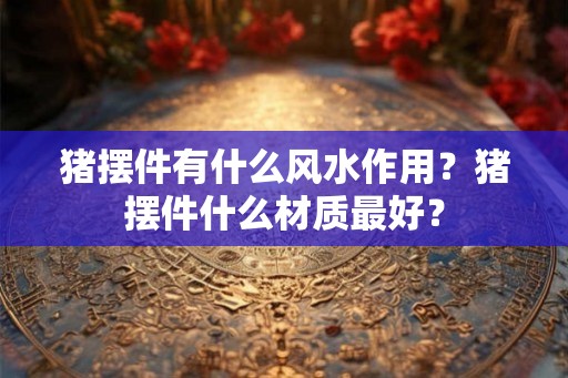 猪摆件有什么风水作用？猪摆件什么材质最好？