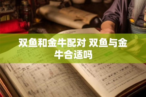 双鱼和金牛配对 双鱼与金牛合适吗