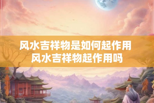风水吉祥物是如何起作用 风水吉祥物起作用吗