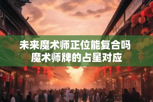 未来魔术师正位能复合吗 魔术师牌的占星对应