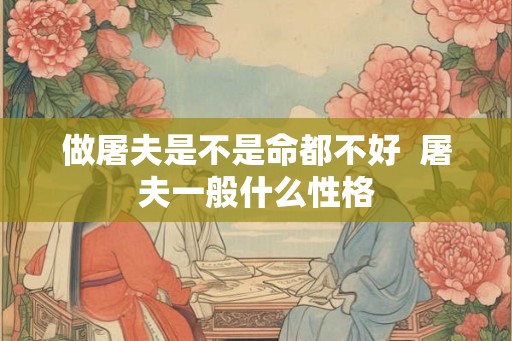 做屠夫是不是命都不好 屠夫一般什么性格 做屠夫是不是命都不好 屠夫一般什么性格