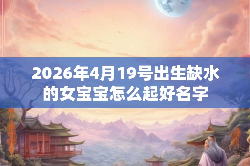 2026年4月19号出生缺水的女宝宝怎么起好名字