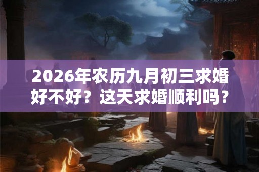 2026年农历九月初三求婚好不好？这天求婚顺利吗？