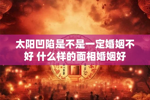 太阳凹陷是不是一定婚姻不好 什么样的面相婚姻好