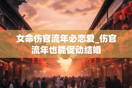 女命伤官流年必恋爱_伤官流年也能促动结婚