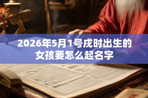 2026年5月1号戌时出生的女孩要怎么起名字 2026年5月1号戌时出生的女孩要怎么起名字