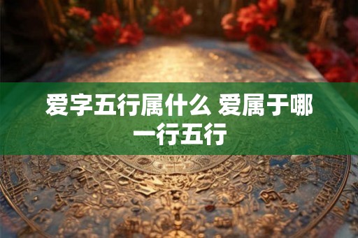 爱字五行属什么 爱属于哪一行五行