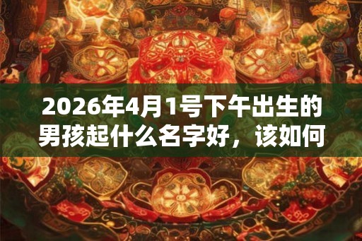 2026年4月1号下午出生的男孩起什么名字好，该如何取名？