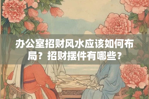 办公室招财风水应该如何布局？招财摆件有哪些？