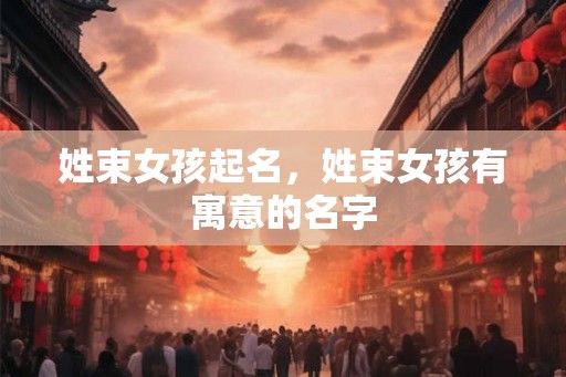 姓束女孩起名，姓束女孩有寓意的名字