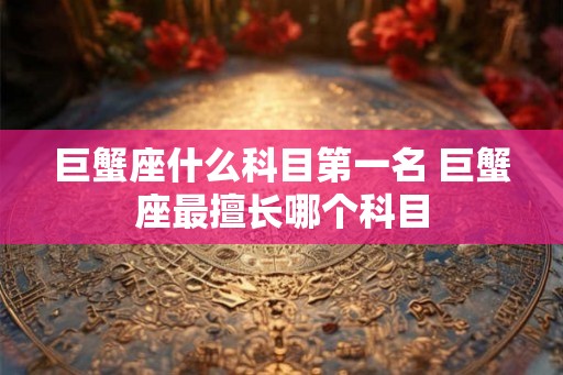 巨蟹座什么科目第一名 巨蟹座最擅长哪个科目