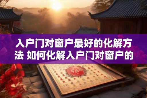 入户门对窗户最好的化解方法 如何化解入户门对窗户的问题