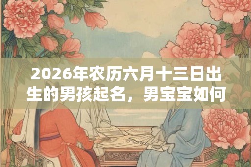 2026年农历六月十三日出生的男孩起名，男宝宝如何取好名字？