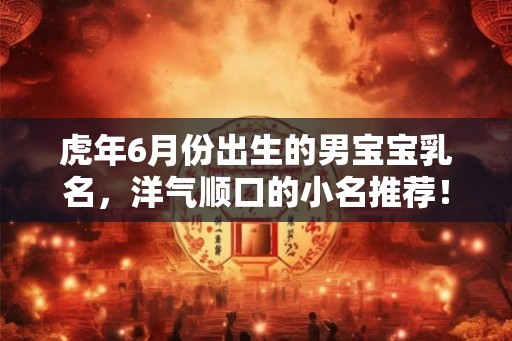 虎年6月份出生的男宝宝乳名，洋气顺口的小名推荐！