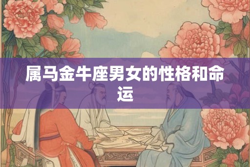 属马金牛座男女的性格和命运 属马金牛座男女的性格和命运