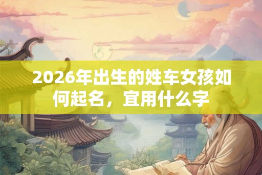2026年出生的姓车女孩如何起名，宜用什么字