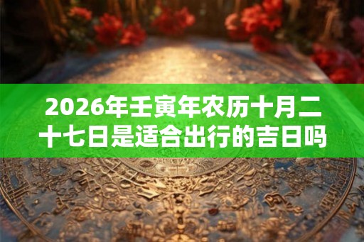 2026年壬寅年农历十月二十七日是适合出行的吉日吗？