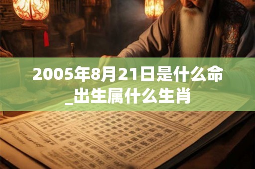 2005年8月21日是什么命_出生属什么生肖