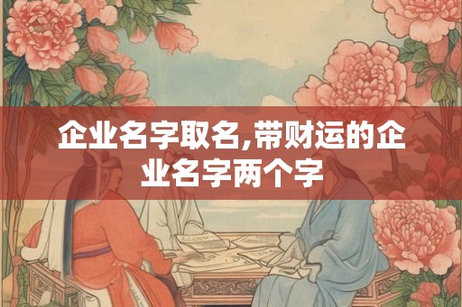 企业名字取名,带财运的企业名字两个字