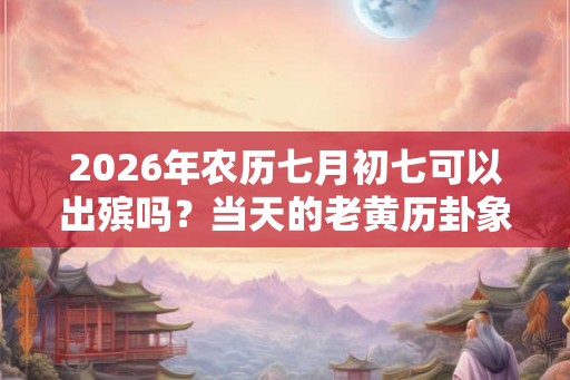 2026年农历七月初七可以出殡吗？当天的老黄历卦象如何？